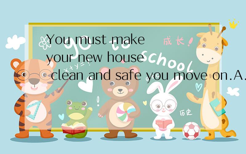 You must make your new house clean and safe you move on.A．because B．when C．before D．until为什么这里要选C不选B或D啊