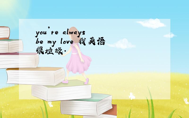 you're always be my love 我英语很垃圾.
