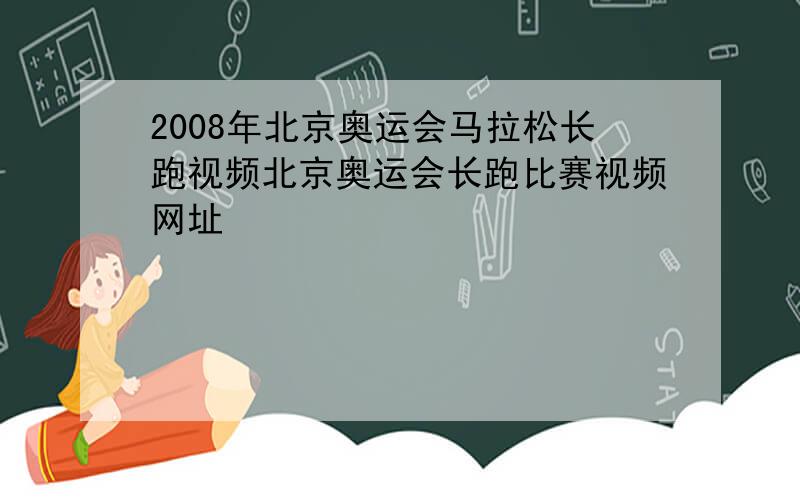 2008年北京奥运会马拉松长跑视频北京奥运会长跑比赛视频网址