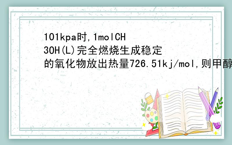 101kpa时,1molCH3OH(L)完全燃烧生成稳定的氧化物放出热量726.51kj/mol,则甲醇燃烧的热化学方程式为?
