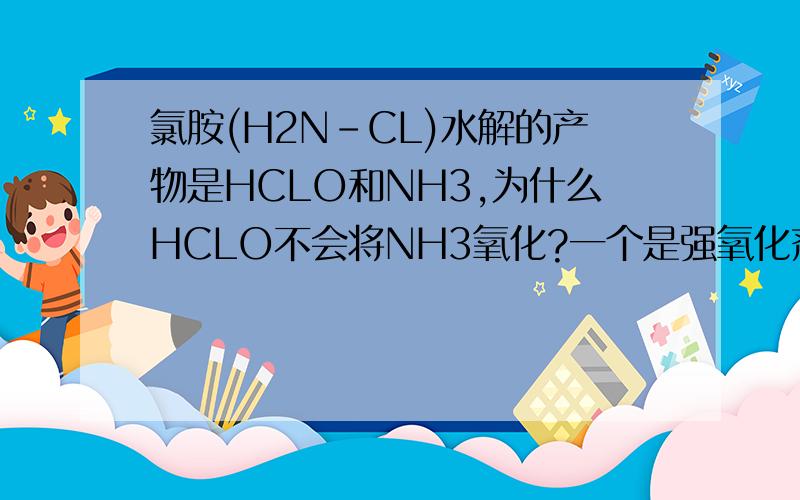 氯胺(H2N-CL)水解的产物是HCLO和NH3,为什么HCLO不会将NH3氧化?一个是强氧化剂,一个是还原剂啊~