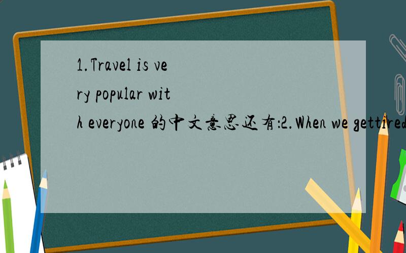 1.Travel is very popular with everyone 的中文意思还有：2.When we gettired,we can have a holiday to enjoy ourselves 3.we can make many friends and enjoy differentkind of natural views 4.Tmost important is thar traveling is good for qur health