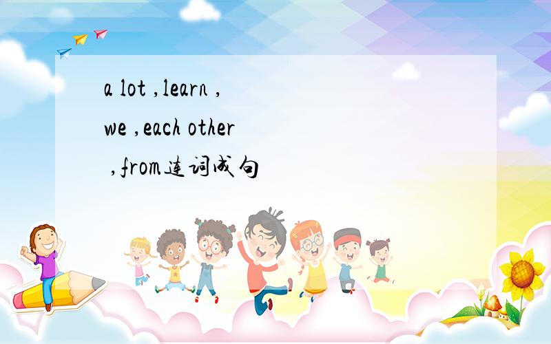 a lot ,learn ,we ,each other ,from连词成句