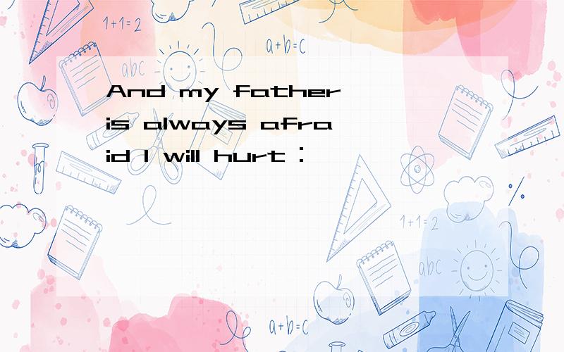 And my father is always afraid I will hurt :