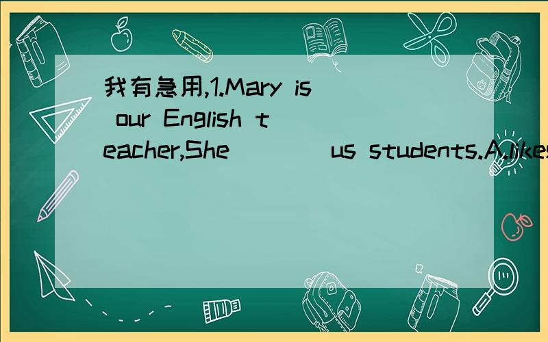 我有急用,1.Mary is our English teacher,She____us students.A.likes B.is liking C.is like2.I have heared of the flim,but I want to see it____.A.oneself B.for myself C.yourself3.He likes to sleep ____the windows open.A.with B.for C.of4.We stood in l