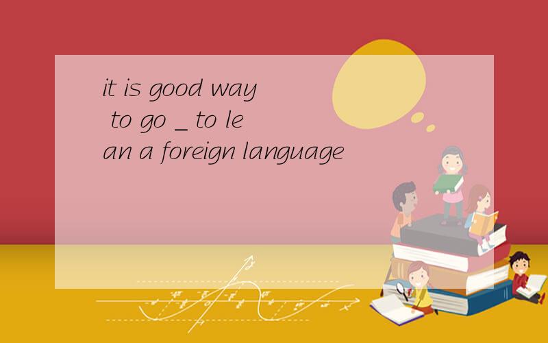 it is good way to go _ to lean a foreign language