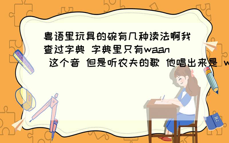 粤语里玩具的碗有几种读法啊我查过字典 字典里只有waan 这个音 但是听农夫的歌 他唱出来是 wun