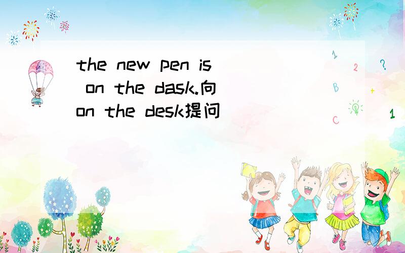 the new pen is on the dask.向on the desk提问