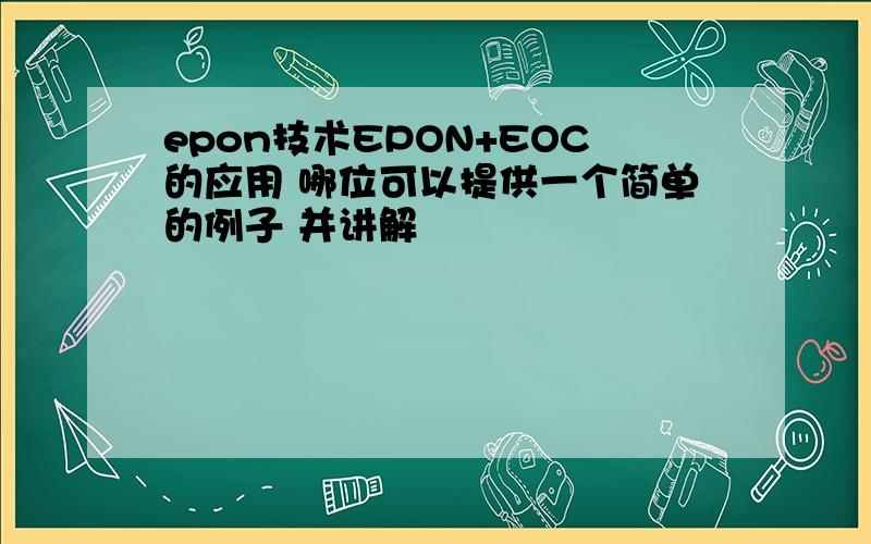 epon技术EPON+EOC的应用 哪位可以提供一个简单的例子 并讲解