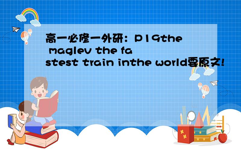 高一必修一外研：P19the maglev the fastest train inthe world要原文!