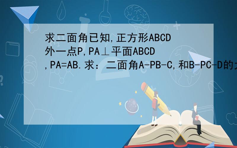 求二面角已知,正方形ABCD外一点P,PA⊥平面ABCD,PA=AB.求：二面角A-PB-C,和B-PC-D的大小.