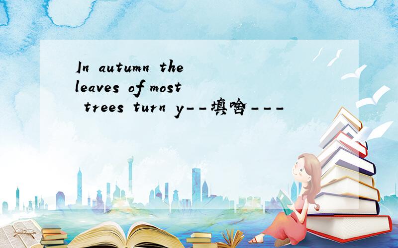 In autumn the leaves of most trees turn y--填啥---
