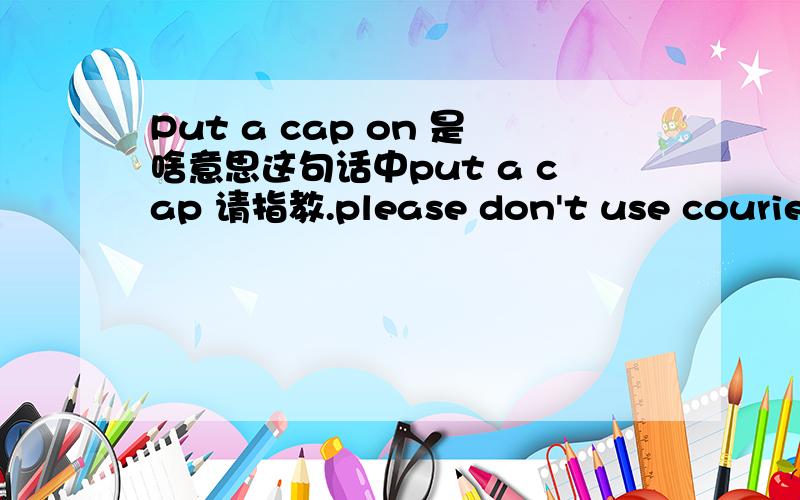 Put a cap on 是啥意思这句话中put a cap 请指教.please don't use courier options as we are in no hurry at this time (and our budgeting department put a cap on our shipping charges too).