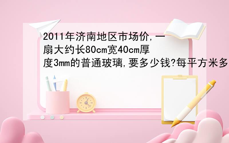 2011年济南地区市场价,一扇大约长80cm宽40cm厚度3mm的普通玻璃,要多少钱?每平方米多少钱?