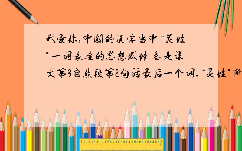 我爱你,中国的汉字当中“灵性”一词表达的思想感情 急是课文第3自然段第2句话最后一个词,“灵性”所表达的思想感情以及作者为什么用这个词,这个词好在哪里.