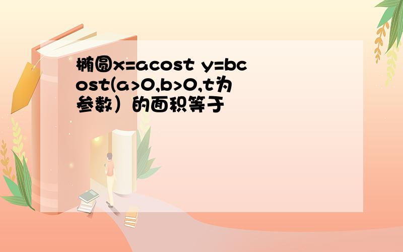 椭圆x=acost y=bcost(a>0,b>0,t为参数）的面积等于