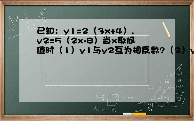已知：y1=2（3x+4）,y2=5（2x-8）当x取何值时（1）y1与y2互为相反数?（2）y比y2小2?