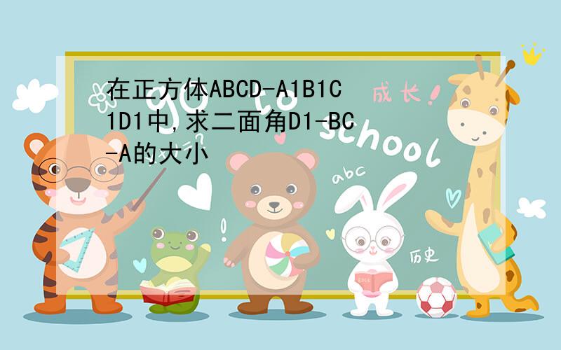 在正方体ABCD-A1B1C1D1中,求二面角D1-BC-A的大小