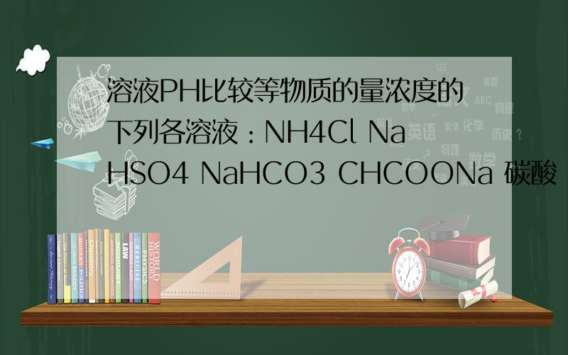 溶液PH比较等物质的量浓度的下列各溶液：NH4Cl NaHSO4 NaHCO3 CHCOONa 碳酸 溶液的PH由小到大的排列顺序是
