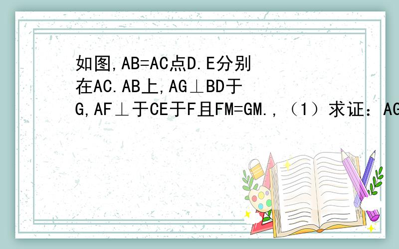 如图,AB=AC点D.E分别在AC.AB上,AG⊥BD于G,AF⊥于CE于F且FM=GM.,（1）求证：AG=AF （2)求证AD=AE
