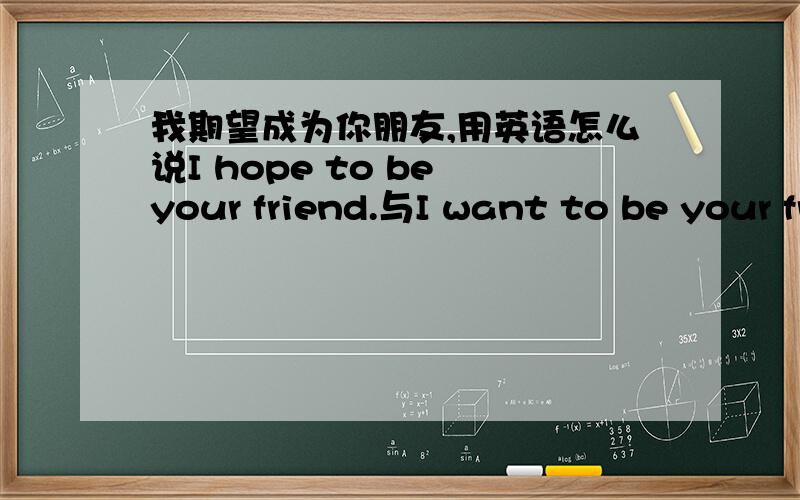 我期望成为你朋友,用英语怎么说I hope to be your friend.与I want to be your friend.有何不同