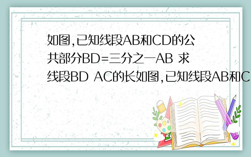 如图,已知线段AB和CD的公共部分BD=三分之一AB 求线段BD AC的长如图,已知线段AB和CD的公共部分BD=三分之一AB=四分之一CD,线段AB、CD的中点分别为E、F,EF=10cm（1）求线段BD的长；（2）求线段AC的长*