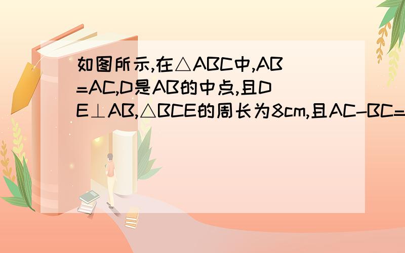 如图所示,在△ABC中,AB=AC,D是AB的中点,且DE⊥AB,△BCE的周长为8cm,且AC-BC=2cm,求AB,BC的如图所示,在△ABC中,AB=AC,D是AB的中点,且DE⊥AB,△BCE的周长为8cm,且AC-BC=2cm,求AB,BC的长.