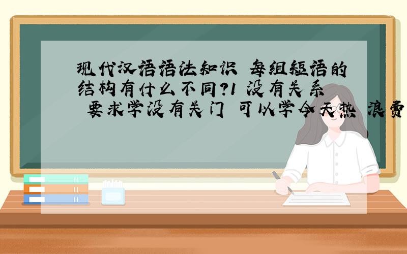 现代汉语语法知识 每组短语的结构有什么不同?1 没有关系 要求学没有关门 可以学今天热 浪费了3个小时今天去 休息了3个小时