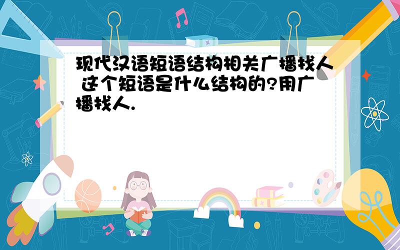 现代汉语短语结构相关广播找人 这个短语是什么结构的?用广播找人.