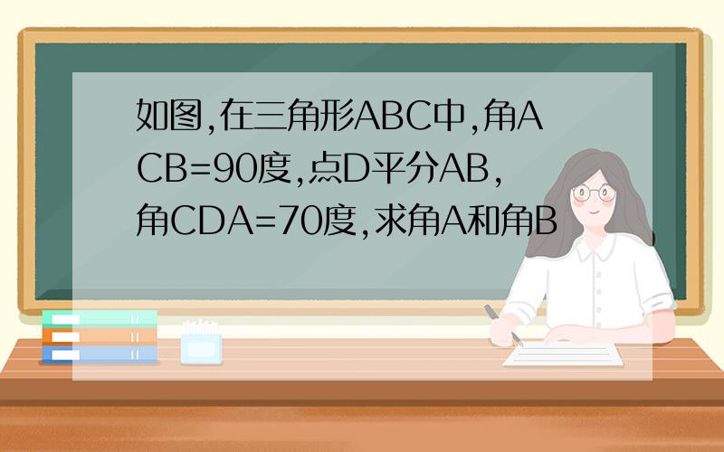 如图,在三角形ABC中,角ACB=90度,点D平分AB,角CDA=70度,求角A和角B