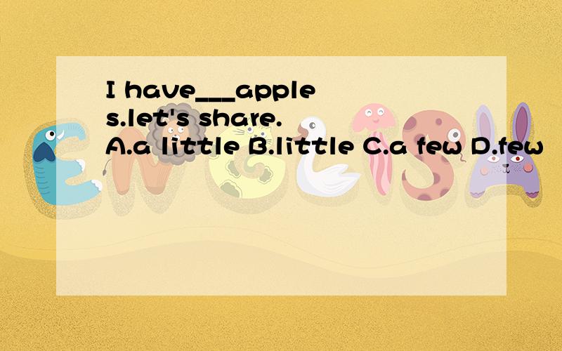 I have___apples.let's share.A.a little B.little C.a few D.few