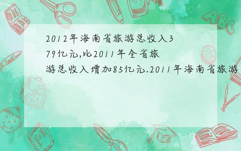 2012年海南省旅游总收入379亿元,比2011年全省旅游总收入增加85亿元.2011年海南省旅游总收入是多少元?
