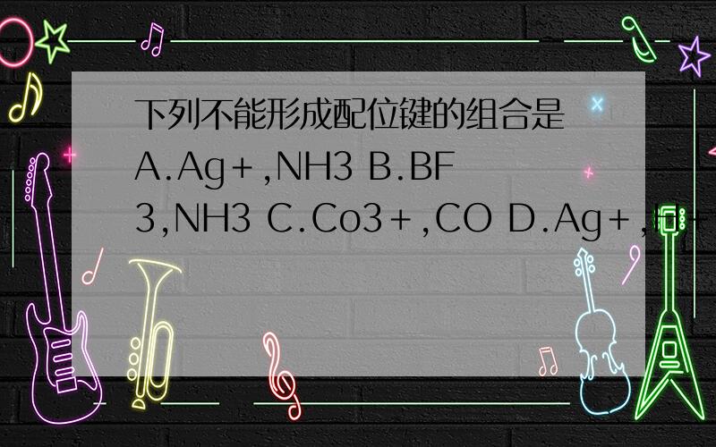 下列不能形成配位键的组合是 A.Ag＋,NH3 B.BF3,NH3 C.Co3＋,CO D.Ag＋,H＋一项一项详细说明原因,