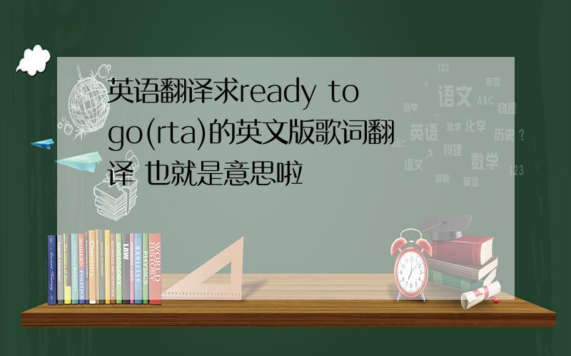 英语翻译求ready to go(rta)的英文版歌词翻译 也就是意思啦