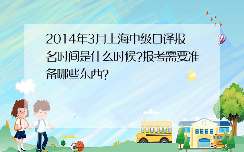 2014年3月上海中级口译报名时间是什么时候?报考需要准备哪些东西?