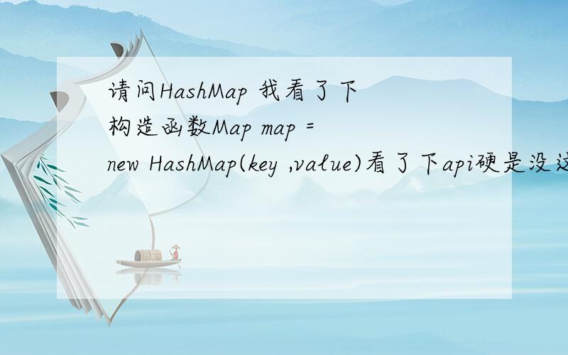 请问HashMap 我看了下构造函数Map map = new HashMap(key ,value)看了下api硬是没这么看懂···请问构造函数里面的new 出来的也应该是一个hashmap.但是干嘛要在构造函数里面再写一个值啊?直接map.put放一