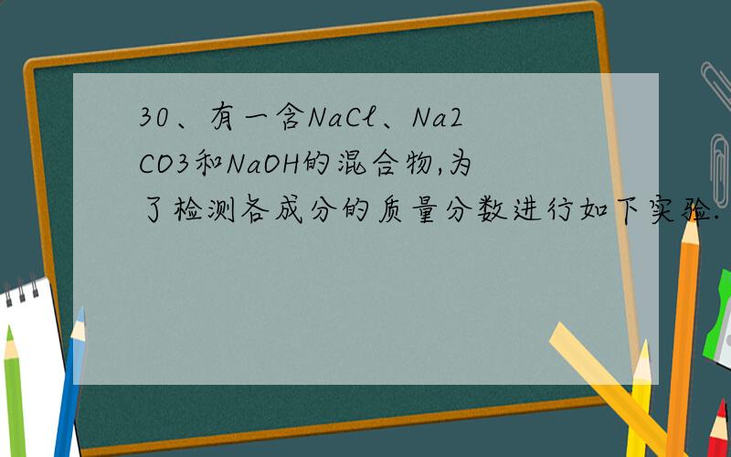 30、有一含NaCl、Na2CO3和NaOH的混合物,为了检测各成分的质量分数进行如下实验.（1）取此混合物2g溶于蒸馏水中配成100mL溶液,然后取出20mL,以甲基橙为指示剂,用0.20mol/L的盐酸标准溶液进行滴定,