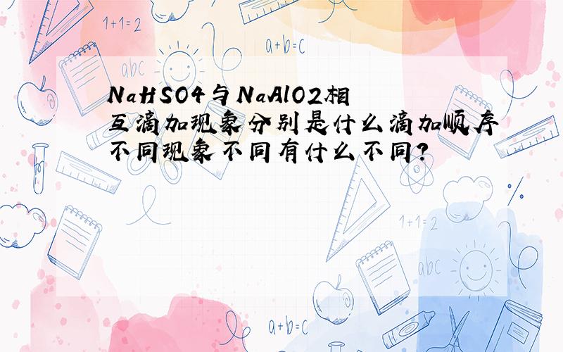 NaHSO4与NaAlO2相互滴加现象分别是什么滴加顺序不同现象不同有什么不同？