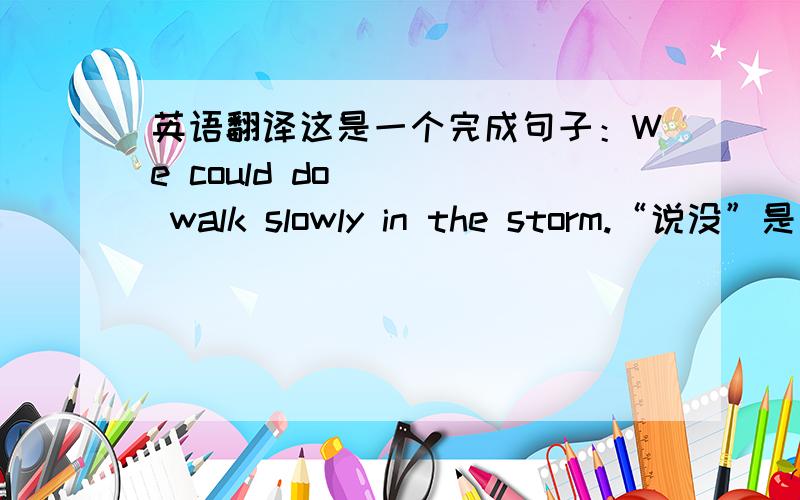 英语翻译这是一个完成句子：We could do _ _ walk slowly in the storm.“说没”是多余的，打错了。