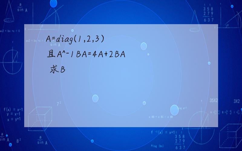 A=diag(1,2,3) 且A^-1BA=4A+2BA 求B