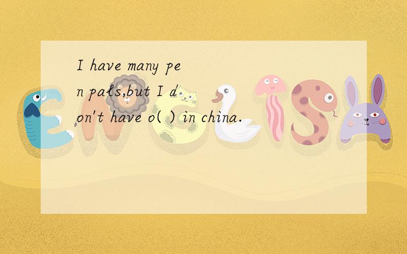 I have many pen pals,but I don't have o( ) in china.
