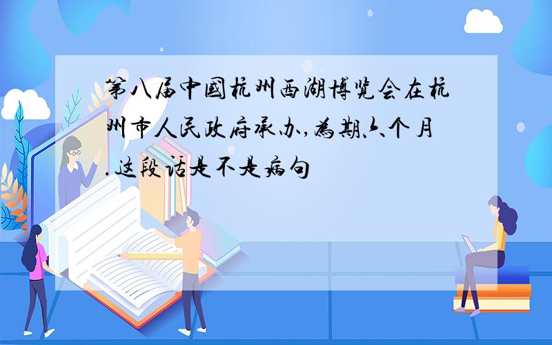 第八届中国杭州西湖博览会在杭州市人民政府承办,为期六个月.这段话是不是病句