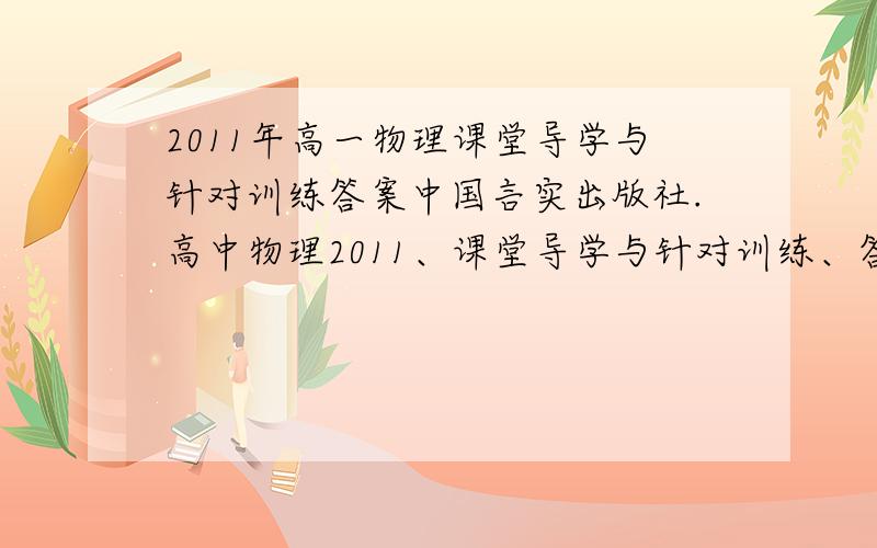 2011年高一物理课堂导学与针对训练答案中国言实出版社.高中物理2011、课堂导学与针对训练、答案、谢谢了.