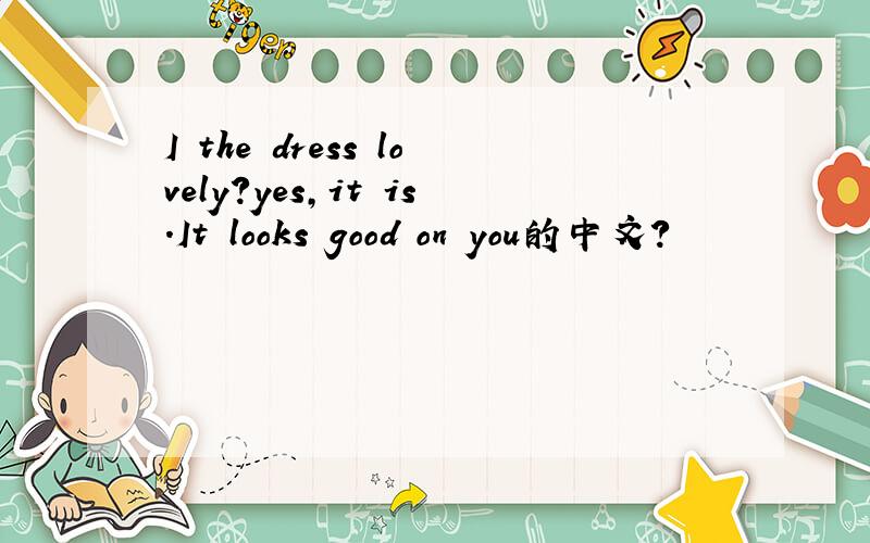 I the dress lovely?yes,it is.It looks good on you的中文?