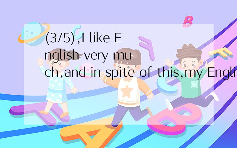 (3/5),I like English very much,and in spite of this,my English didn't improve a lot.Just when I ...(3/5),I like English very much,and in spite of this,my English didn't improve a lot.Just when I decided to give it away,you had a talk with me.You said