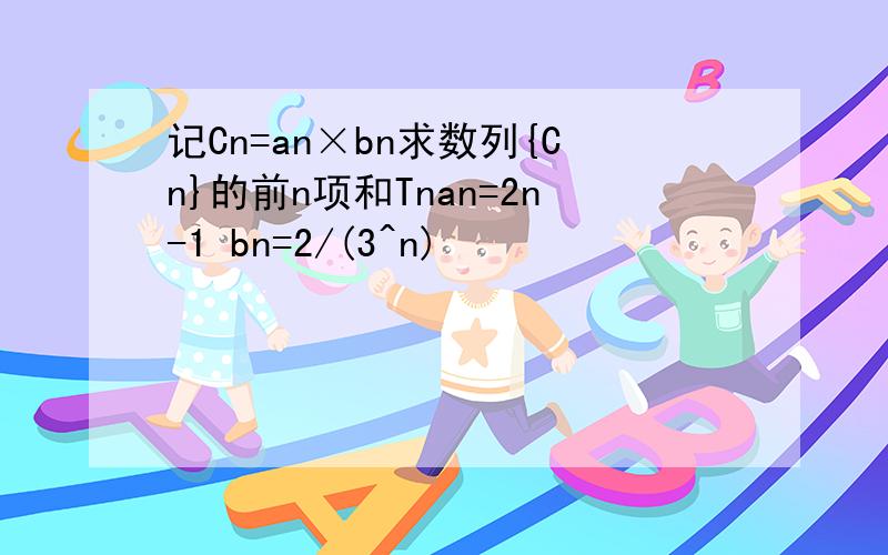记Cn=an×bn求数列{Cn}的前n项和Tnan=2n-1 bn=2/(3^n)