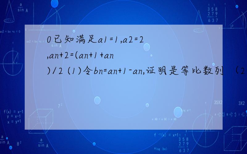 0已知满足a1=1,a2=2,an+2=(an+1+an)/2 (1)令bn=an+1-an,证明是等比数列 （2）求an的通项公式.
