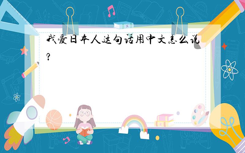 我爱日本人这句话用中文怎么说?