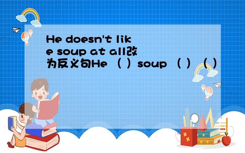 He doesn't like soup at all改为反义句He （ ）soup （ ）（ ）