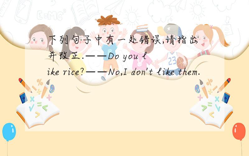 下列句子中有一处错误,请指出并改正.——Do you like rice?——No,I don't like them.